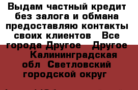 Выдам частный кредит без залога и обмана предоставляю контакты своих клиентов - Все города Другое » Другое   . Калининградская обл.,Светловский городской округ 